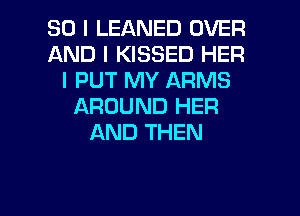 SO I LEANED OVER
AND I KISSED HER
I PUT MY ARMS
AROUND HER
AND THEN

I