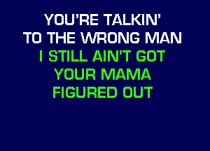 YOU'RE TALKIM
TO THE WRONG MAN
I STILL AIN'T GOT
YOUR MAMA

FlGUFlED OUT