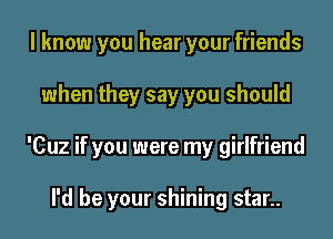 I know you hear your friends

when they say you should

'Cuz if you were my girlfriend

I'd be your shining star..