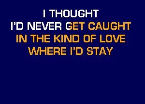 I THOUGHT
I'D NEVER GET CAUGHT
IN THE KIND OF LOVE
WHERE I'D STAY