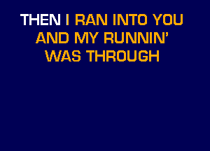 THEN I RAN INTO YOU
AND MY RUNNIN'
WAS THROUGH