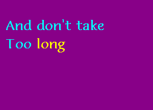 And don't take
Toolong