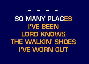 SO MANY PLACES
I'VE BEEN
LORD KNOWS
THE WALKIN' SHOES
I'VE WORN OUT