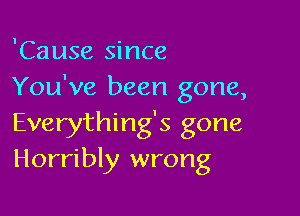 'Cause since
You've been gone,

Everything's gone
Horribly wrong