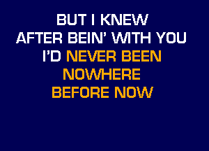 BUT I KNEW
AFTER BEIN' WITH YOU
I'D NEVER BEEN
NOUVHERE
BEFORE NOW