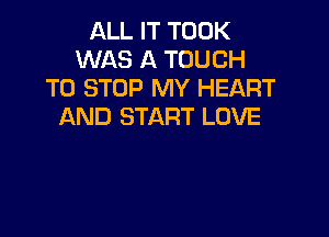 ALL IT TOOK
WAS A TOUCH
TO STOP MY HEART
AND START LOVE