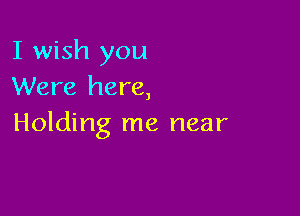 I wish you
Were here,

Holding me near
