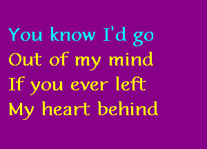 You know I'd go
Out of my mind

If you ever left
My heart behind