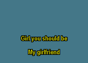 Girl you should be

My girlfriend
