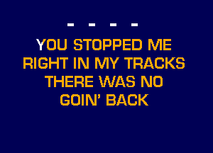 YOU STOPPED ME
RIGHT IN MY TRACKS
THERE WAS N0
GOIN' BACK