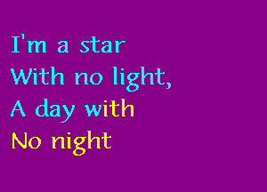 I'm a star
With no light,

A day with
No night