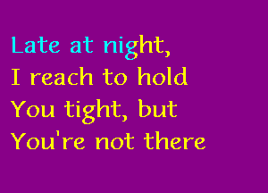 Late at night,
I reach to hold

You tight, but
You're not there