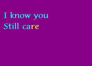 I know you
Still care