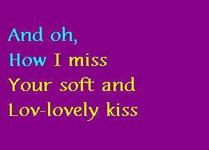 And oh,
How I miss

Your soft and
Lov-lovely kiss