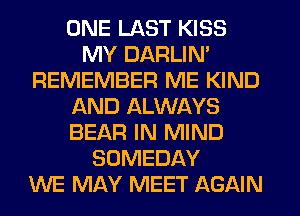 ONE LAST KISS
MY DARLIN'
REMEMBER ME KIND
AND ALWAYS
BEAR IN MIND
SOMEDAY
WE MAY MEET AGAIN