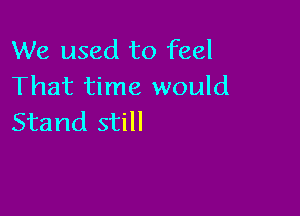 We used to feel
That time would

Stand still