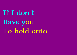 If I don't
Have you

To hold onto