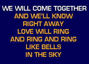 WE WILL COME TOGETHER
AND WE'LL KNOW
RIGHT AWAY
LOVE WILL RING
AND RING AND RING
LIKE BELLS
IN THE SKY