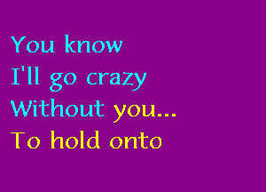 You know
I'll go crazy

Without you...
To hold onto