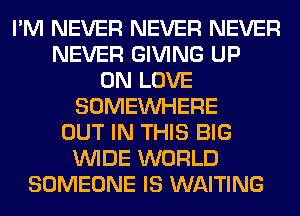 I'M NEVER NEVER NEVER
NEVER GIVING UP
ON LOVE
SOMEINHERE
OUT IN THIS BIG
WIDE WORLD
SOMEONE IS WAITING