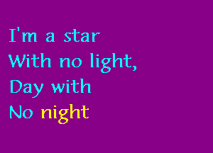 I'm a star
With no light,

Day with
No night