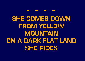SHE COMES DOWN
FROM YELLOW
MOUNTAIN
ON A DARK FLAT LAND
SHE RIDES