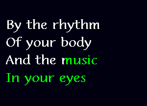 By the rhythm
Of your body

And the music
In your eyes