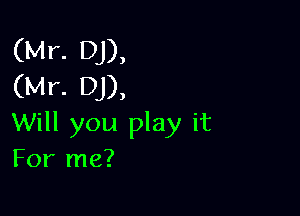 (Mr. DJ),
(Mr. DJ),

Will you play it
For me?