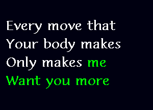 Every move that
Your body makes

Only makes me
Want you more
