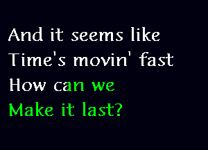 And it seems like
Time's movin' fast

How can we
Make it last?