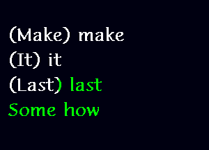 (Make) make
(It) it

(Last) last
Some how
