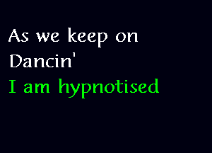 As we keep on
Dancin'

I am hypnotised