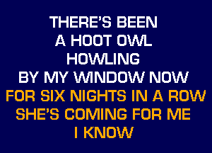 THERE'S BEEN
A HOOT OWL
HOWLING
BY MY WINDOW NOW
FOR SIX NIGHTS IN A ROW
SHE'S COMING FOR ME
I KNOW