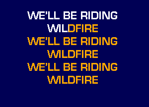 WELL BE RIDING
VVILDFIRE
1UUE'LL BE RIDING
WLDFIRE
WE'LL BE RIDING
VVILDFIRE