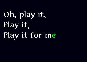 Oh, play it,
Play it,

Play it for me