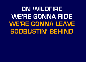 0N VVILDFIRE
WERE GONNA RIDE
WERE GONNA LEAVE
SODBUSTIN' BEHIND