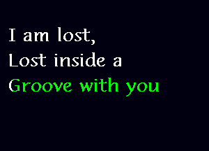 I am lost,
Lost inside a

Groove with you
