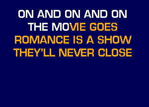 ON AND ON AND ON
THE MOVIE GOES
ROMANCE IS A SHOW
THEY'LL NEVER CLOSE