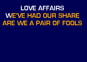 LOVE AFFAIRS
WE'VE HAD OUR SHARE
ARE WE A PAIR OF FOOLS