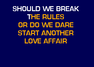 SHOULD WE BREAK
THE RULES
0R DO WE DARE
START ANOTHER
LOVE AFFAIR