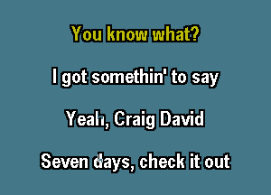 You know what?

I got somethin' to say

Yeah, Craig David

Seven 6ays, check it out