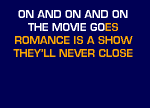 ON AND ON AND ON
THE MOVIE GOES
ROMANCE IS A SHOW
THEY'LL NEVER CLOSE