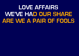 LOVE AFFAIRS
WE'VE HAD OUR SHARE
ARE WE A PAIR OF FOOLS