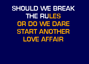 SHOULD WE BREAK
THE RULES
0R DO WE DARE
START ANOTHER
LOVE AFFAIR