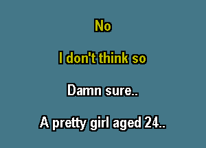 No
I don't think so

Damn sure..

A pretty girl aged 24..