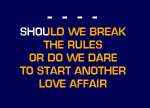 SHOULD WE BREAK
THE RULES
0R DO WE DARE
TO START ANOTHER
LOVE AFFAIR