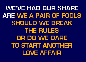 WE'VE HAD OUR SHARE
ARE WE A PAIR OF FOOLS
SHOULD WE BREAK
THE RULES
0R DO WE DARE
TO START ANOTHER
LOVE AFFAIR