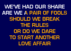 WE'VE HAD OUR SHARE
ARE WE A PAIR OF FOOLS
SHOULD WE BREAK
THE RULES
0R DO WE DARE
TO START ANOTHER
LOVE AFFAIR