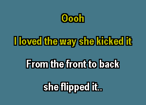 Oooh

I loved the way she kicked it

From the front to back

she flipped it..