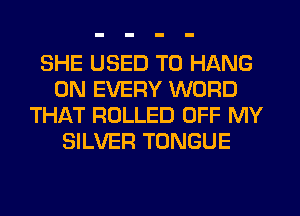 SHE USED TO HANG
0N EVERY WORD
THAT ROLLED OFF MY
SILVER TONGUE